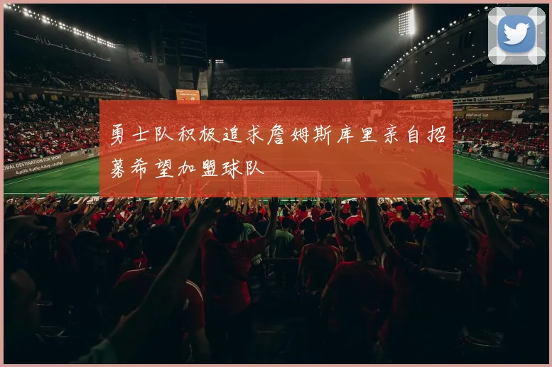 勇士队积极追求詹姆斯库里亲自招募希望加盟球队