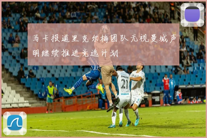 马卡报道里克尔梅团队无视曼城声明继续推进竞选计划