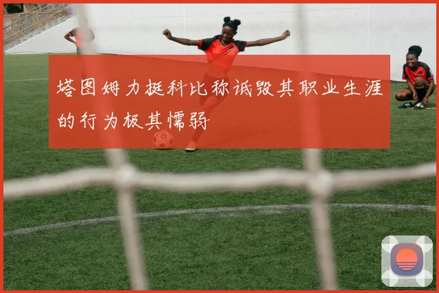 塔图姆力挺科比称诋毁其职业生涯的行为极其懦弱