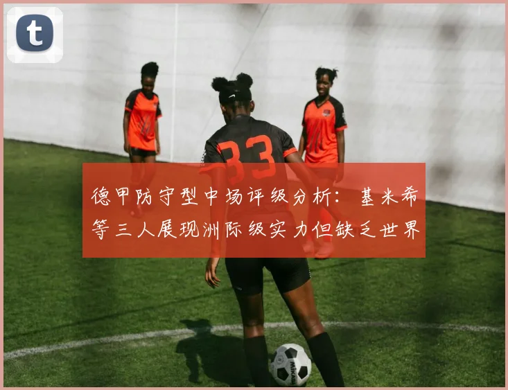 德甲防守型中场评级分析：基米希等三人展现洲际级实力但缺乏世界级球员