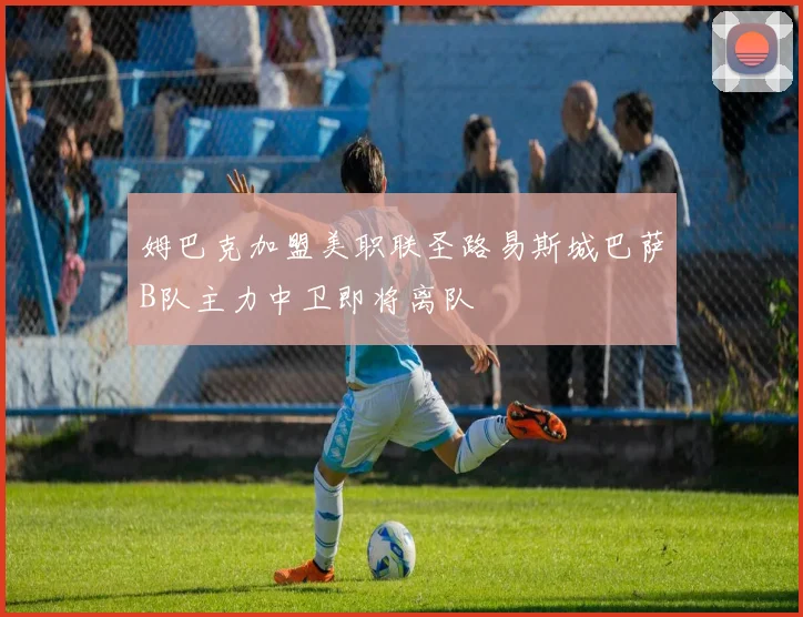 姆巴克加盟美职联圣路易斯城巴萨B队主力中卫即将离队