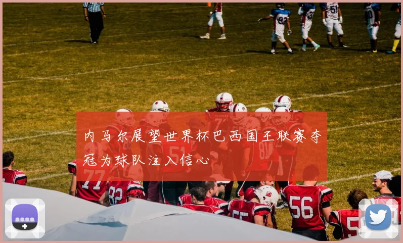 内马尔展望世界杯巴西国王联赛夺冠为球队注入信心