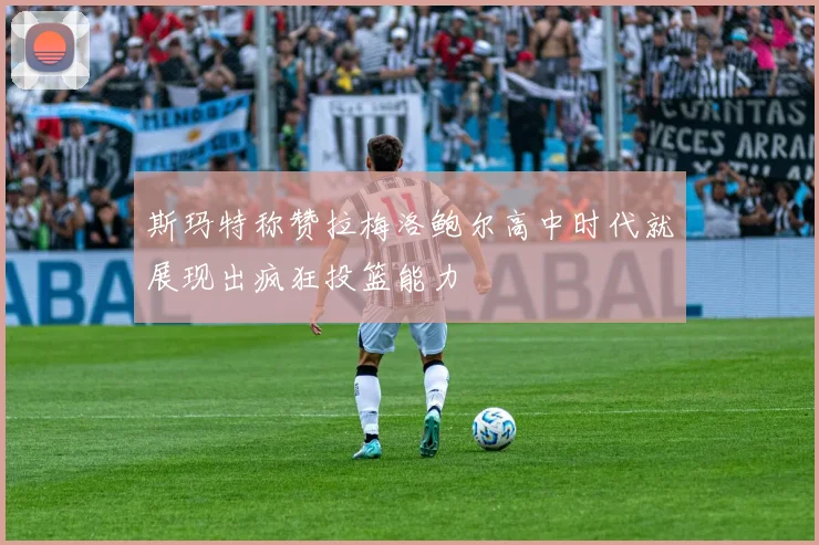 斯玛特称赞拉梅洛鲍尔高中时代就展现出疯狂投篮能力