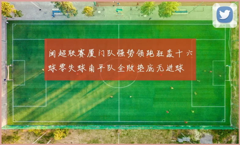 闽超联赛厦门队强势领跑狂轰十六球零失球南平队全败垫底无进球
