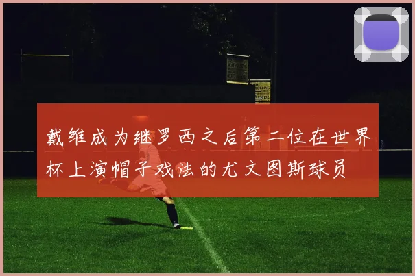 戴维成为继罗西之后第二位在世界杯上演帽子戏法的尤文图斯球员
