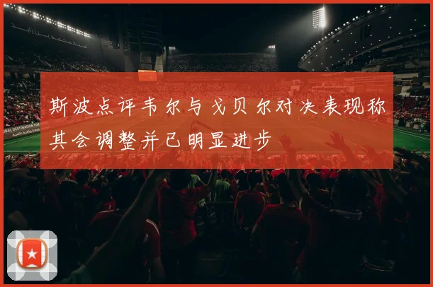 斯波点评韦尔与戈贝尔对决表现称其会调整并已明显进步
