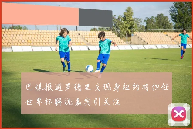 巴媒报道罗德里戈现身纽约将担任世界杯解说嘉宾引关注