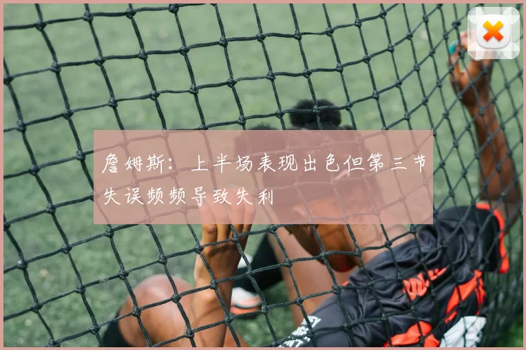 詹姆斯：上半场表现出色但第三节失误频频导致失利