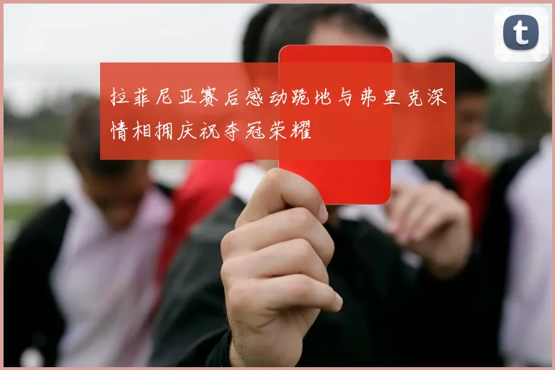 拉菲尼亚赛后感动跪地与弗里克深情相拥庆祝夺冠荣耀