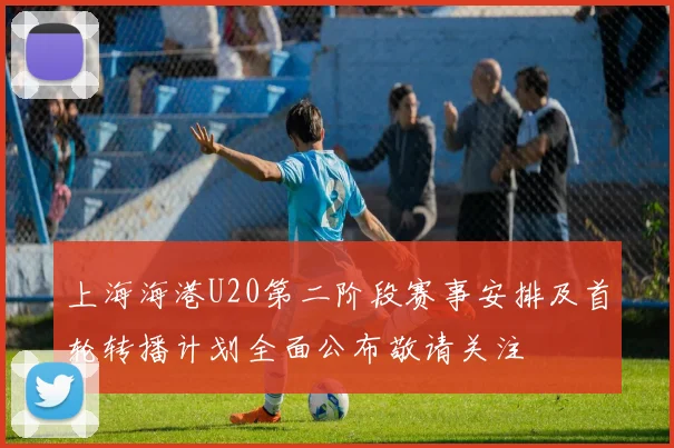 上海海港U20第二阶段赛事安排及首轮转播计划全面公布敬请关注