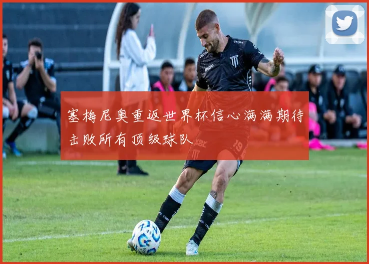 塞梅尼奥重返世界杯信心满满期待击败所有顶级球队