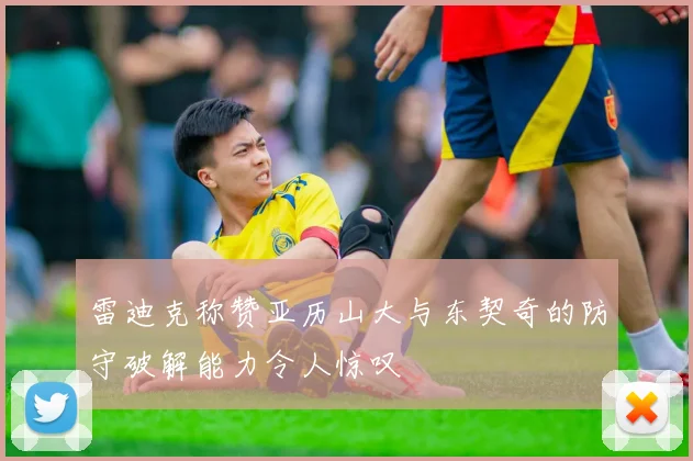 雷迪克称赞亚历山大与东契奇的防守破解能力令人惊叹