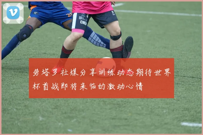 劳塔罗社媒分享训练动态期待世界杯首战即将来临的激动心情