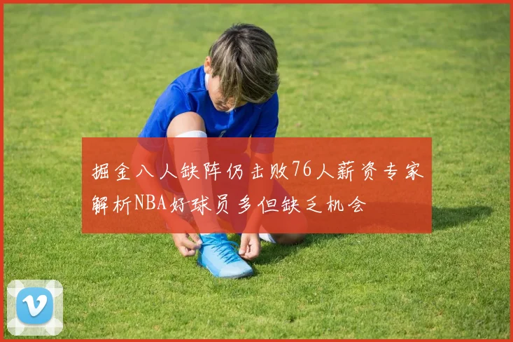 掘金八人缺阵仍击败76人薪资专家解析NBA好球员多但缺乏机会