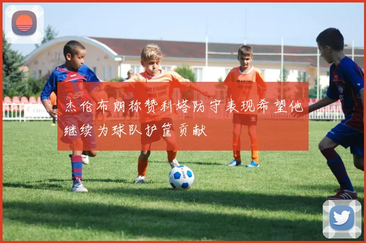 杰伦布朗称赞科塔防守表现希望他继续为球队护筐贡献